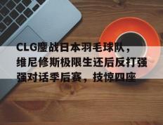 乐鱼体育网站入口-CLG鏖战日本羽毛球队，维尼修斯极限生还后反打强强对话季后赛，技惊四座的简单介绍