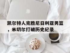 乐鱼体育app-凯尔特人完胜尼日利亚男篮，米切尔打破历史纪录的简单介绍