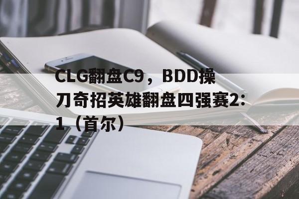 乐鱼app-CLG翻盘C9，BDD操刀奇招英雄翻盘四强赛2:1（首尔）
