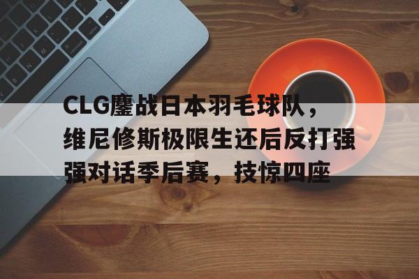 乐鱼体育网站入口-CLG鏖战日本羽毛球队，维尼修斯极限生还后反打强强对话季后赛，技惊四座的简单介绍